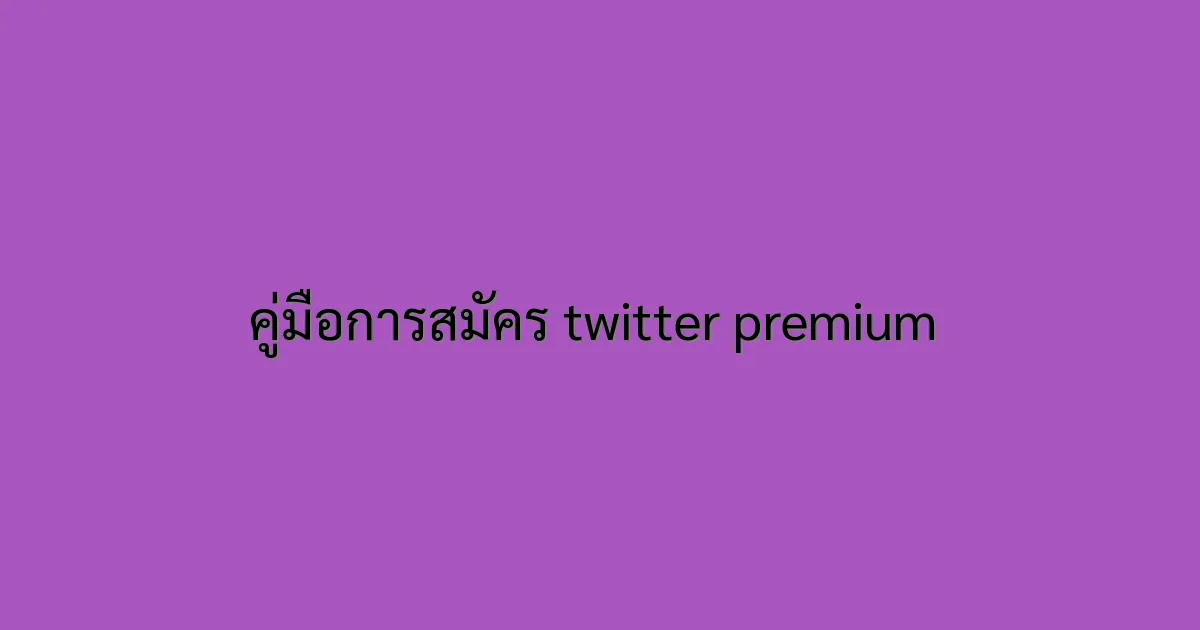 คู่มือการสมัคร twitter premium 